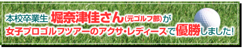 本校卒業生 堀奈津佳さん(元ゴルフ部)が女子プロゴルフツアーのアクサ・レディースで優勝しました！